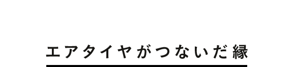 エアタイヤがつないだ縁